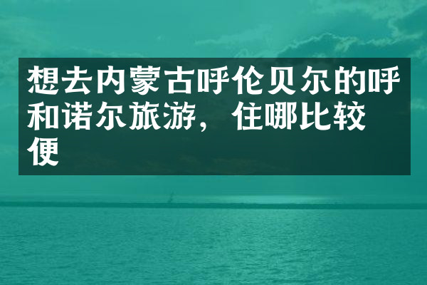 想去内蒙古呼伦贝尔的呼和诺尔旅游，住哪比较方便