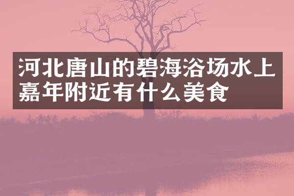 河北唐山的碧海浴场水上嘉年附近有什么美食