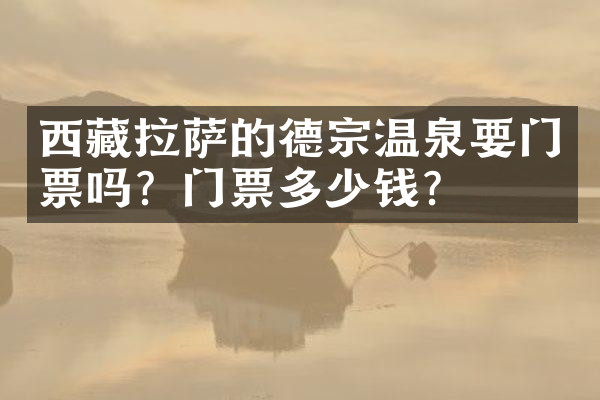 西藏拉萨的德宗温泉要门票吗？门票多少钱？