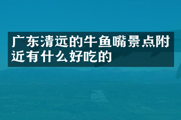 广东清远的牛鱼嘴景点附近有什么好吃的