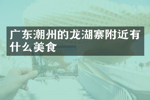 广东潮州的龙湖寨附近有什么美食