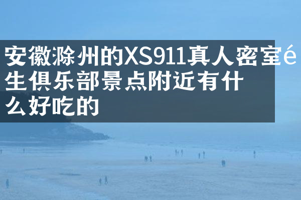 安徽滁州的XS911真人密室逃生俱乐部景点附近有什么好吃的