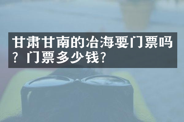 甘肃甘南的冶海要门票吗？门票多少钱？