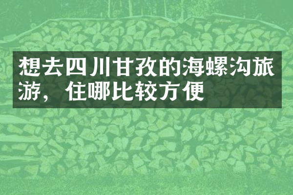 想去四川甘孜的海螺沟旅游，住哪比较方便