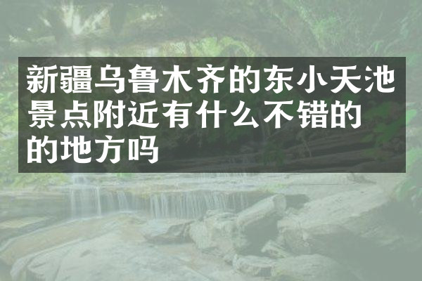 新疆乌鲁木齐的东小天池景点附近有什么不错的住的地方吗