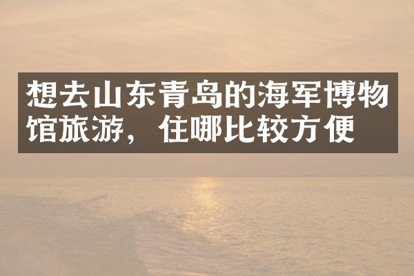 想去山东青岛的海军博物馆旅游，住哪比较方便