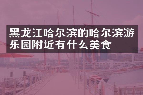 黑龙江哈尔滨的哈尔滨游乐园附近有什么美食