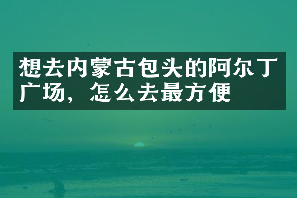 想去内蒙古包头的阿尔丁广场，怎么去最方便