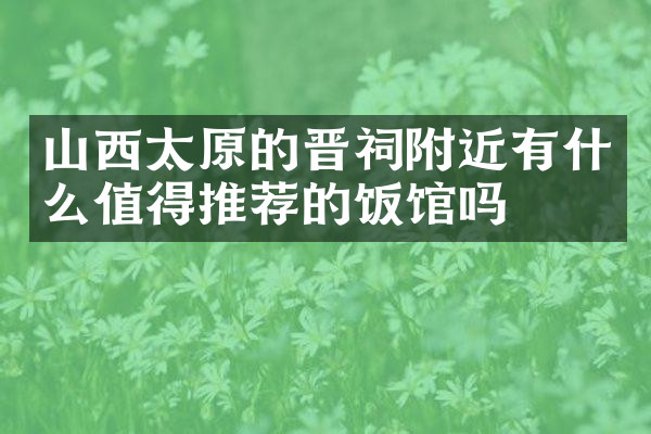 山西太原的晋祠附近有什么值得推荐的饭馆吗