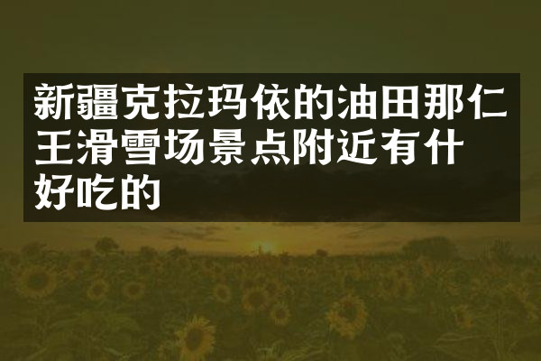 新疆克拉玛依的油田那仁王滑雪场景点附近有什么好吃的