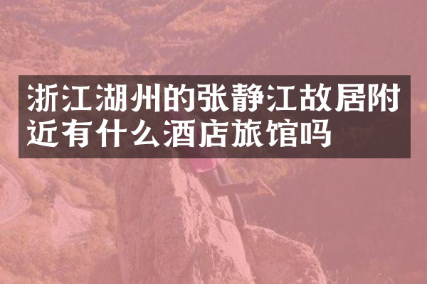 浙江湖州的张静江故居附近有什么酒店旅馆吗