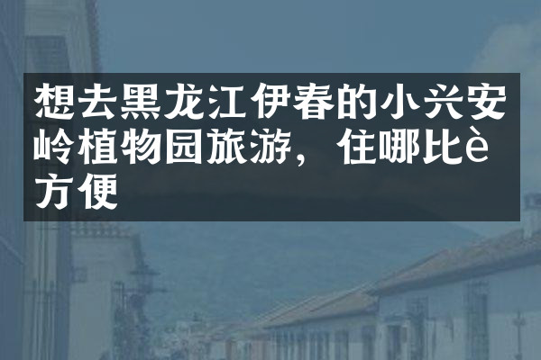想去黑龙江伊春的小兴安岭植物园旅游，住哪比较方便