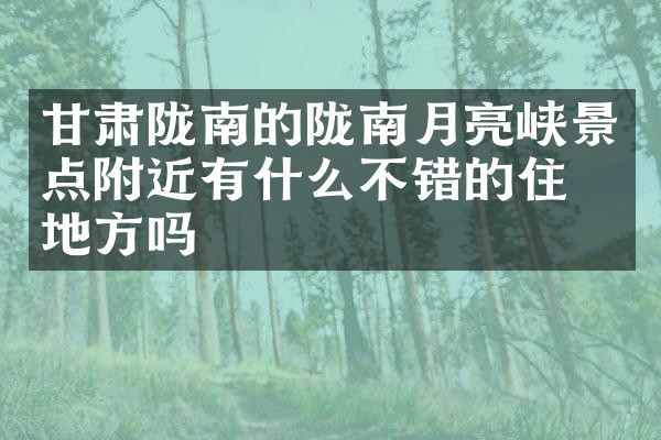 甘肃陇南的陇南月亮峡景点附近有什么不错的住的地方吗