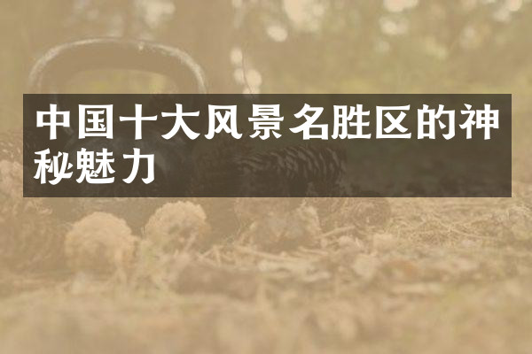 中国十大风景名胜区的神秘魅力