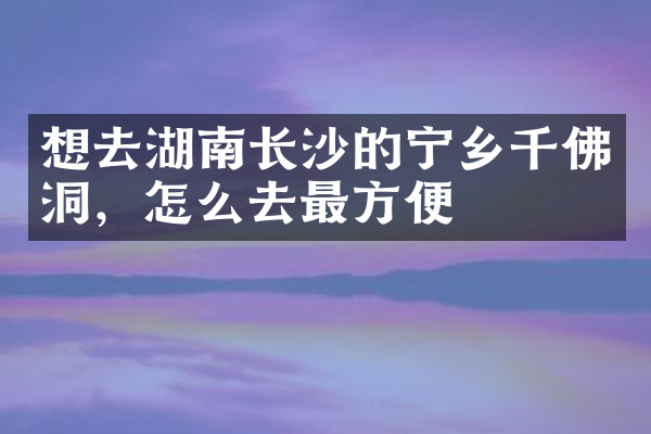 想去湖南长沙的宁乡千佛洞，怎么去最方便