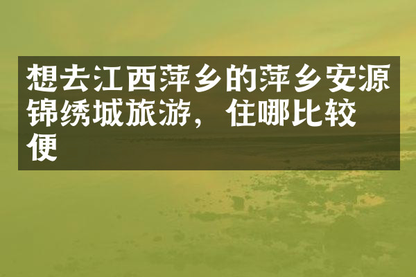 想去江西萍乡的萍乡安源锦绣城旅游，住哪比较方便