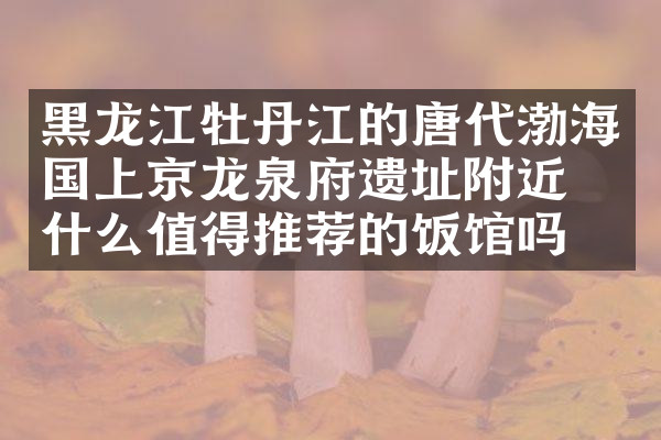 黑龙江牡丹江的唐代渤海国上京龙泉府遗址附近有什么值得推荐的饭馆吗