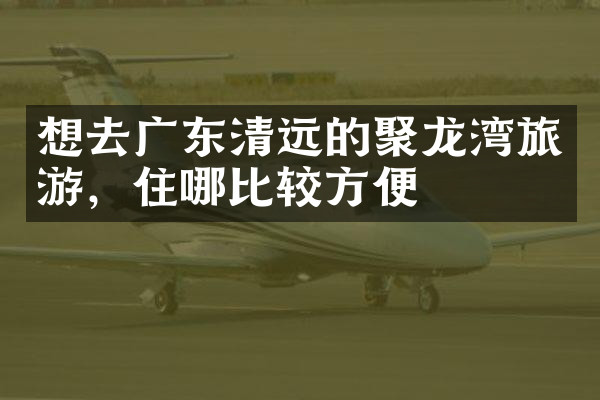 想去广东清远的聚龙湾旅游，住哪比较方便