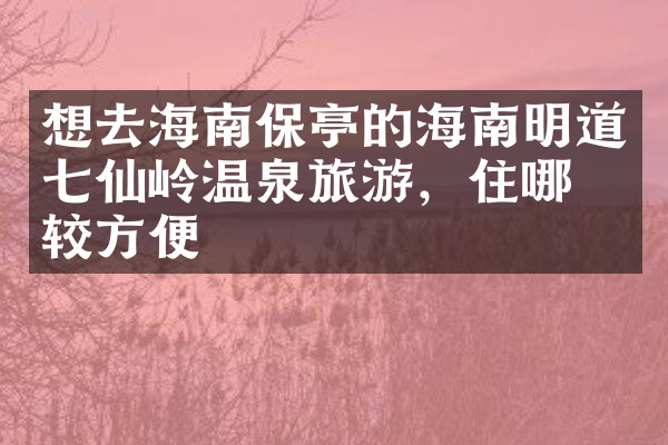 想去海南保亭的海南明道七仙岭温泉旅游，住哪比较方便