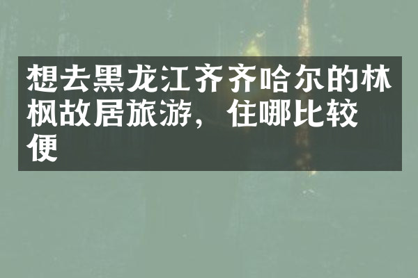 想去黑龙江齐齐哈尔的林枫故居旅游，住哪比较方便