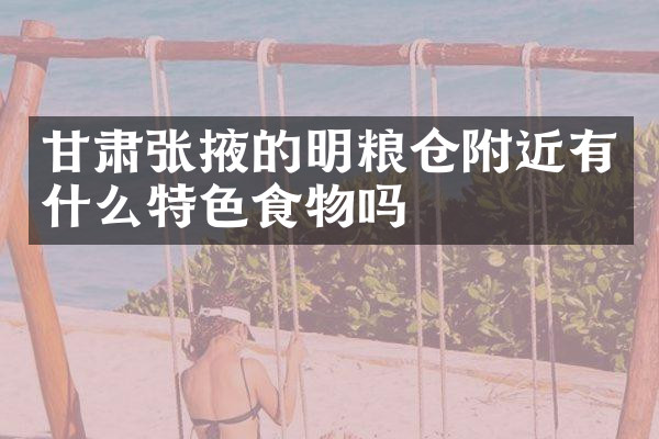 甘肃张掖的明粮仓附近有什么特色食物吗