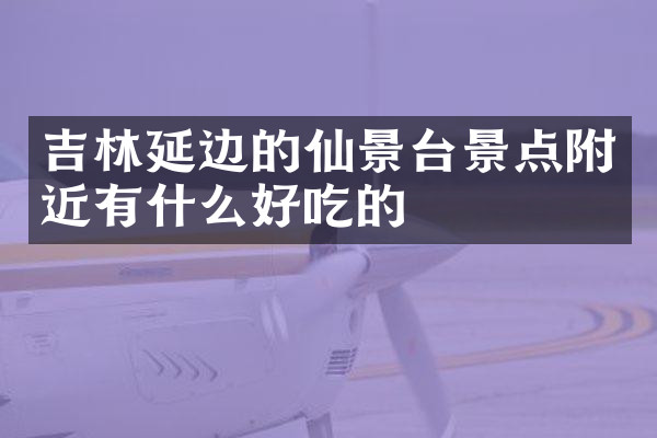 吉林延边的仙景台景点附近有什么好吃的