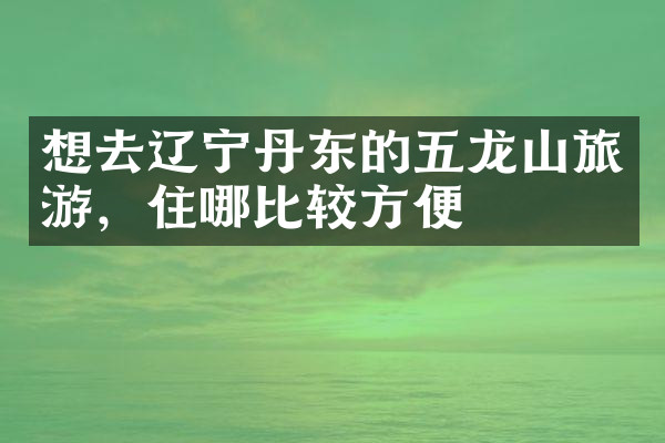想去辽宁丹东的五龙山旅游，住哪比较方便