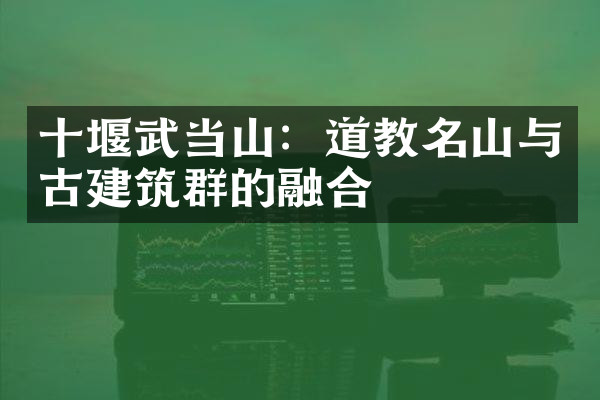 十堰武当山：道教名山与古建筑群的融合