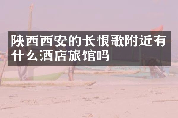 陕西西安的长恨歌附近有什么酒店旅馆吗