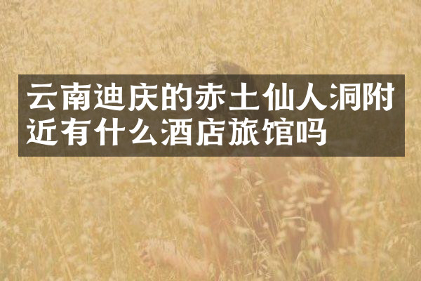 云南迪庆的赤土仙人洞附近有什么酒店旅馆吗