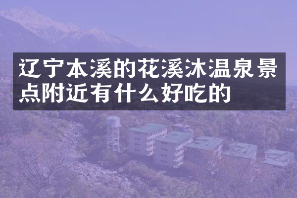 辽宁本溪的花溪沐温泉景点附近有什么好吃的