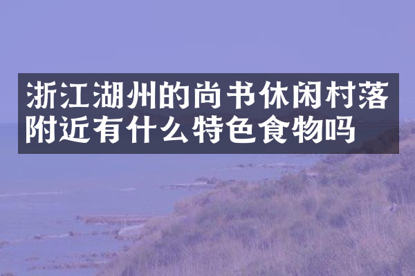 浙江湖州的尚书休闲村落附近有什么特色食物吗