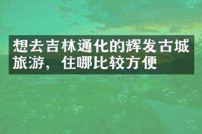 想去吉林通化的辉发古城旅游，住哪比较方便