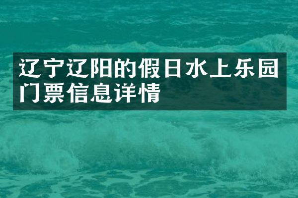 辽宁辽阳的假日水上乐园门票信息详情