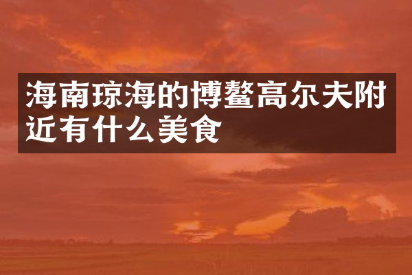 海南琼海的博鳌高尔夫附近有什么美食
