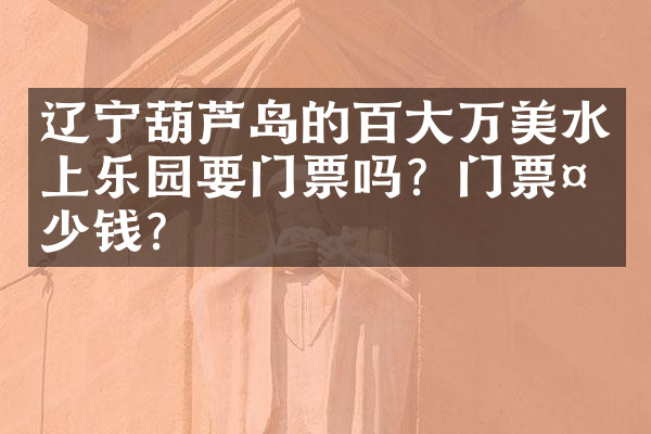 辽宁葫芦岛的百大万美水上乐园要门票吗？门票多少钱？