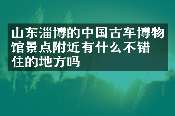 山东淄博的中国古车博物馆景点附近有什么不错的住的地方吗