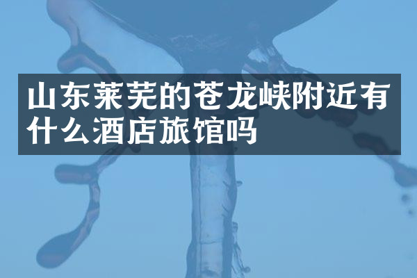 山东莱芜的苍龙峡附近有什么酒店旅馆吗