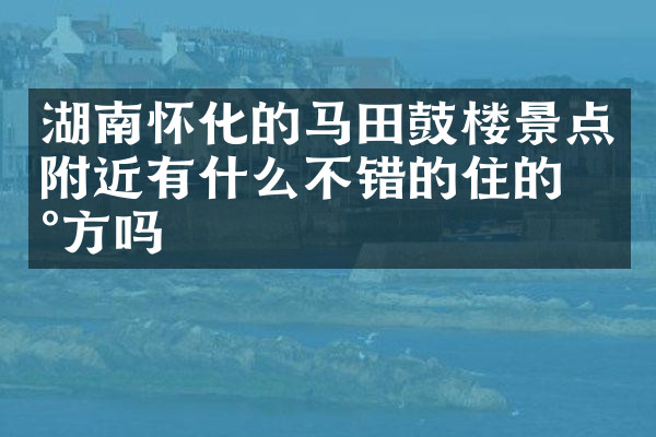 湖南怀化的马田鼓楼景点附近有什么不错的住的地方吗