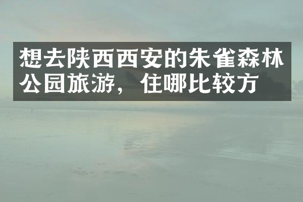 想去陕西西安的朱雀森林公园旅游，住哪比较方便