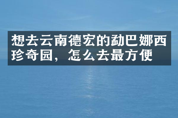 想去云南德宏的勐巴娜西珍奇园，怎么去最方便