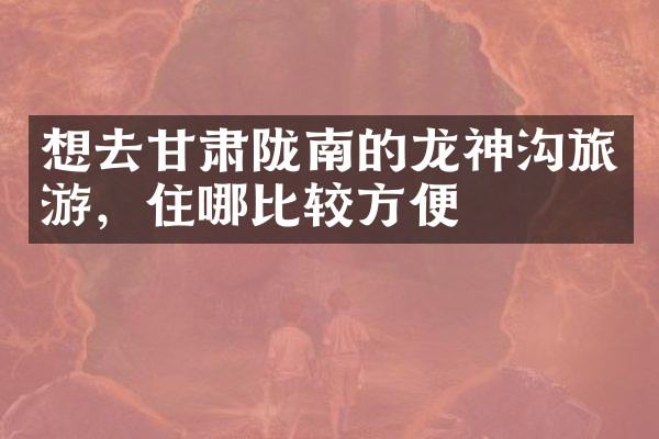 想去甘肃陇南的龙神沟旅游，住哪比较方便