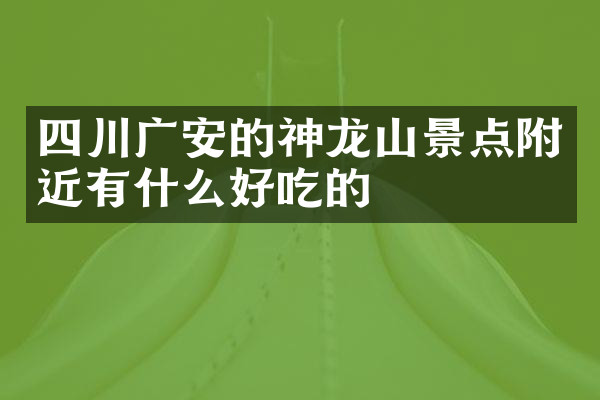 四川广安的神龙山景点附近有什么好吃的