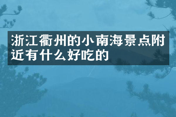浙江衢州的小南海景点附近有什么好吃的