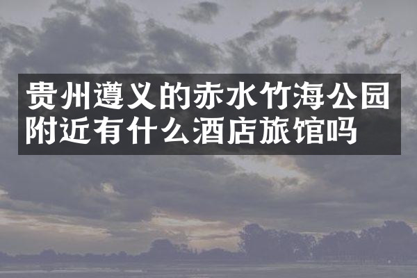 贵州遵义的赤水竹海公园附近有什么酒店旅馆吗