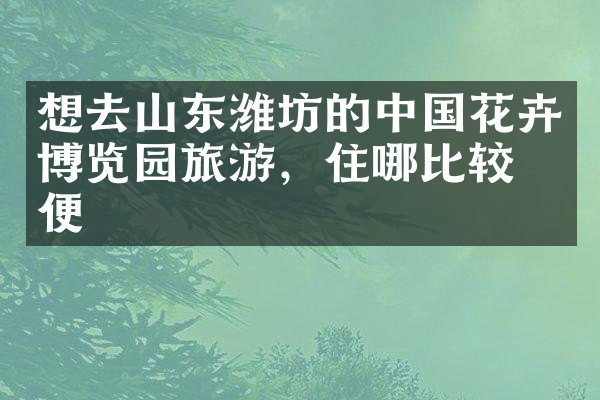 想去山东潍坊的中国花卉博览园旅游，住哪比较方便