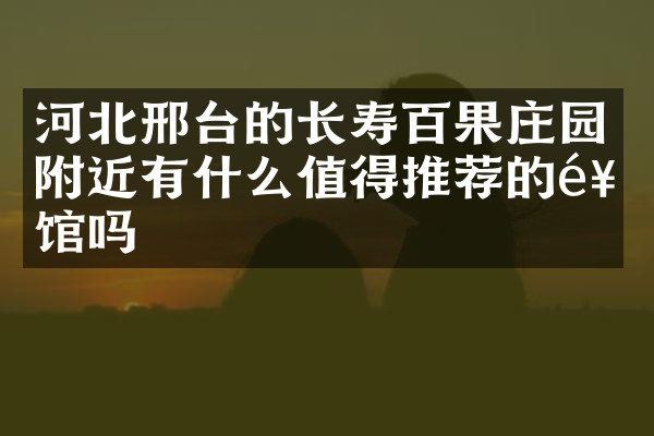 河北邢台的长寿百果庄园附近有什么值得推荐的饭馆吗