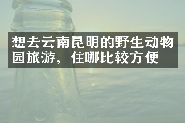 想去云南昆明的野生动物园旅游，住哪比较方便