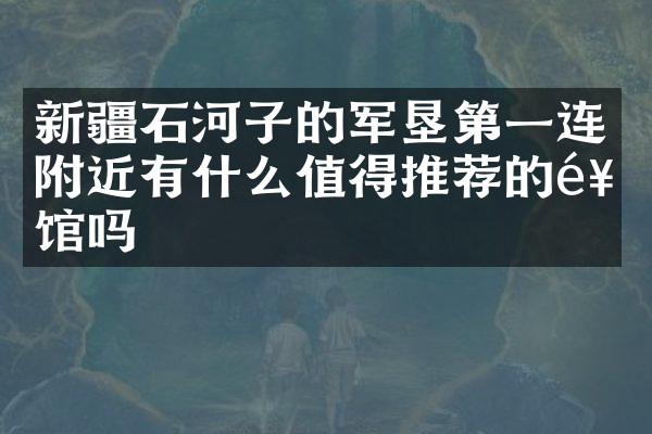 新疆石河子的军垦第一连附近有什么值得推荐的饭馆吗