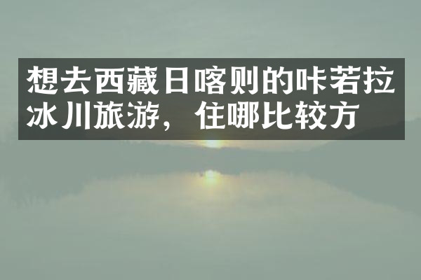 想去西藏日喀则的咔若拉冰川旅游，住哪比较方便